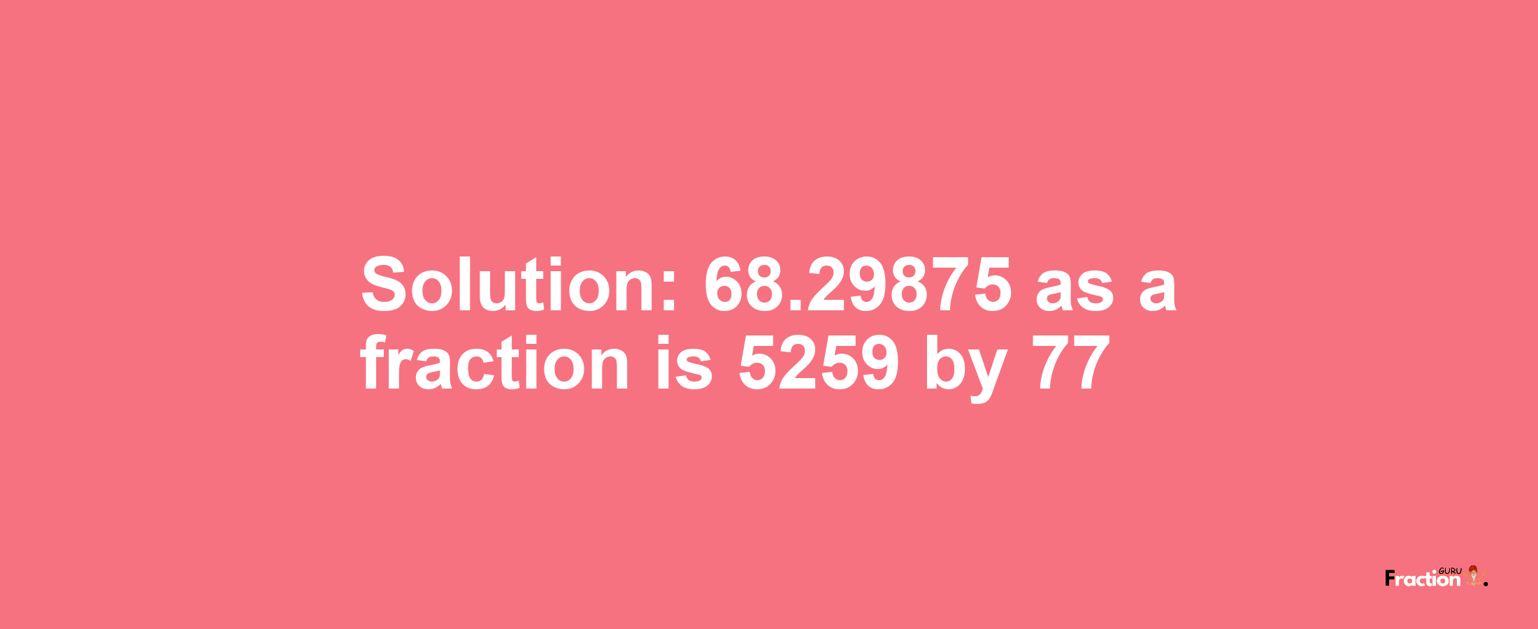 Solution:68.29875 as a fraction is 5259/77